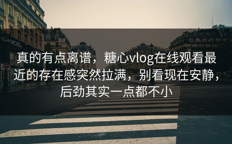 真的有点离谱，糖心vlog在线观看最近的存在感突然拉满，别看现在安静，后劲其实一点都不小