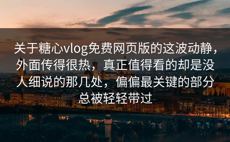 关于糖心vlog免费网页版的这波动静，外面传得很热，真正值得看的却是没人细说的那几处，偏偏最关键的部分总被轻轻带过