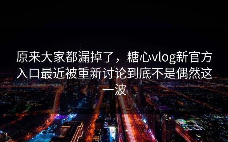 原来大家都漏掉了，糖心vlog新官方入口最近被重新讨论到底不是偶然这一波