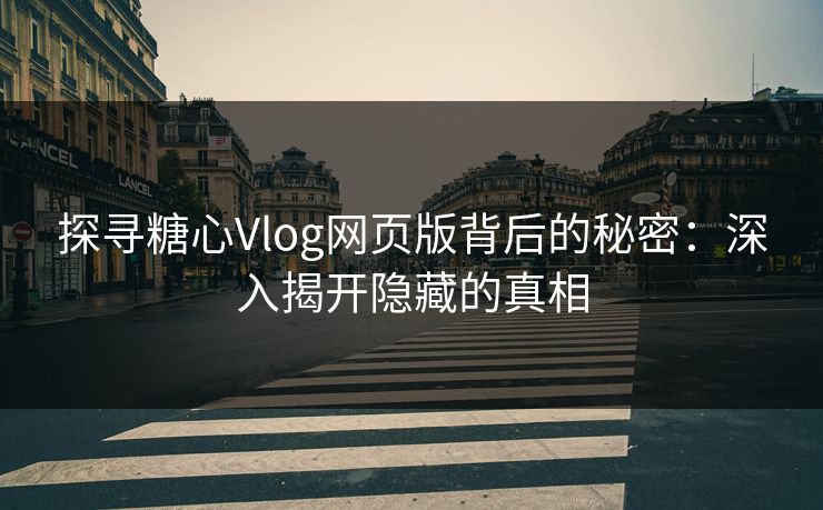 探寻糖心Vlog网页版背后的秘密：深入揭开隐藏的真相