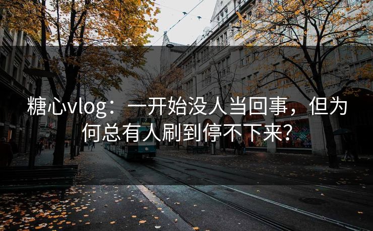 糖心vlog：一开始没人当回事，但为何总有人刷到停不下来？