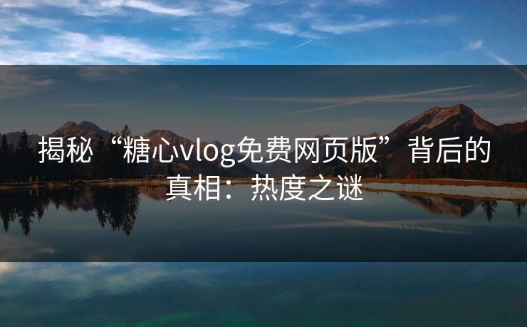 揭秘“糖心vlog免费网页版”背后的真相：热度之谜