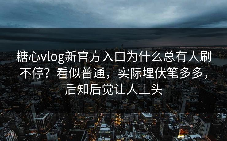 糖心vlog新官方入口为什么总有人刷不停？看似普通，实际埋伏笔多多，后知后觉让人上头
