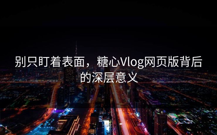 别只盯着表面，糖心Vlog网页版背后的深层意义