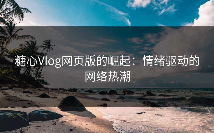 糖心Vlog网页版的崛起：情绪驱动的网络热潮