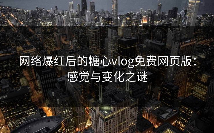 网络爆红后的糖心vlog免费网页版：感觉与变化之谜