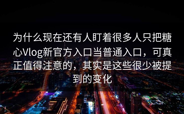 为什么现在还有人盯着很多人只把糖心Vlog新官方入口当普通入口，可真正值得注意的，其实是这些很少被提到的变化
