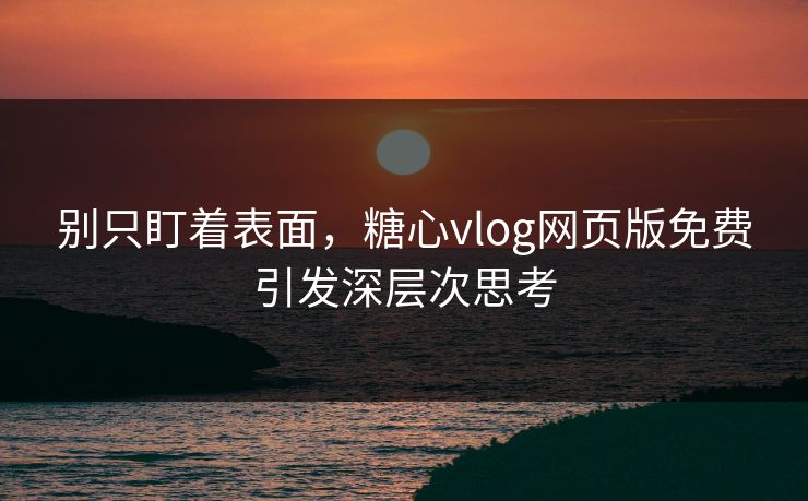 别只盯着表面，糖心vlog网页版免费引发深层次思考