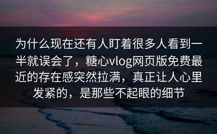 为什么现在还有人盯着很多人看到一半就误会了，糖心vlog网页版免费最近的存在感突然拉满，真正让人心里发紧的，是那些不起眼的细节