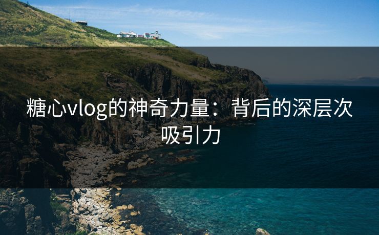 糖心vlog的神奇力量：背后的深层次吸引力