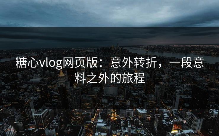 糖心vlog网页版：意外转折，一段意料之外的旅程