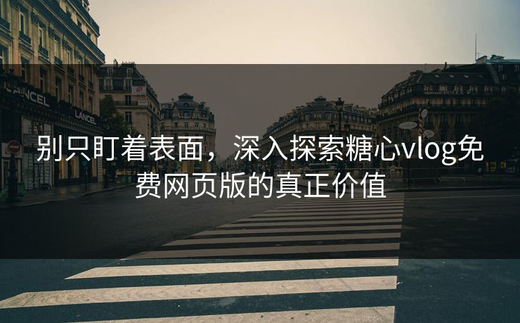 别只盯着表面，深入探索糖心vlog免费网页版的真正价值