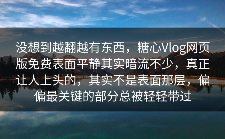 没想到越翻越有东西，糖心Vlog网页版免费表面平静其实暗流不少，真正让人上头的，其实不是表面那层，偏偏最关键的部分总被轻轻带过