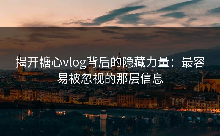 揭开糖心vlog背后的隐藏力量：最容易被忽视的那层信息