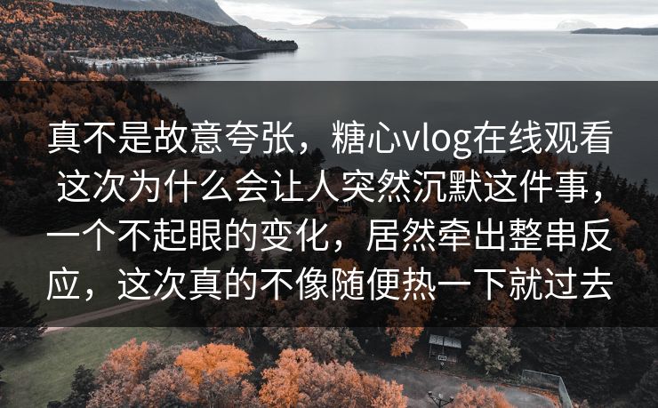 真不是故意夸张，糖心vlog在线观看这次为什么会让人突然沉默这件事，一个不起眼的变化，居然牵出整串反应，这次真的不像随便热一下就过去