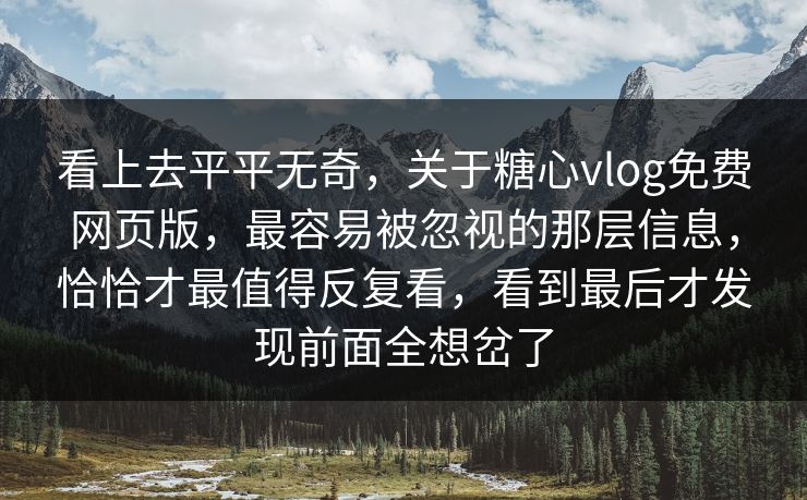 看上去平平无奇，关于糖心vlog免费网页版，最容易被忽视的那层信息，恰恰才最值得反复看，看到最后才发现前面全想岔了