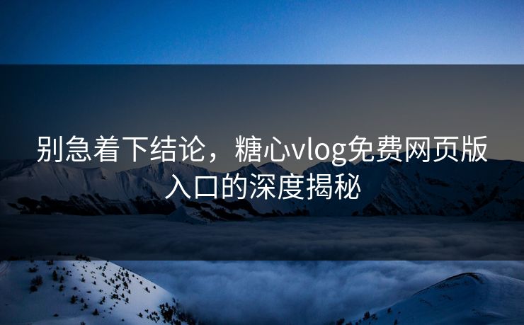 别急着下结论，糖心vlog免费网页版入口的深度揭秘