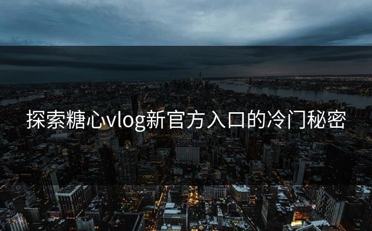 探索糖心vlog新官方入口的冷门秘密