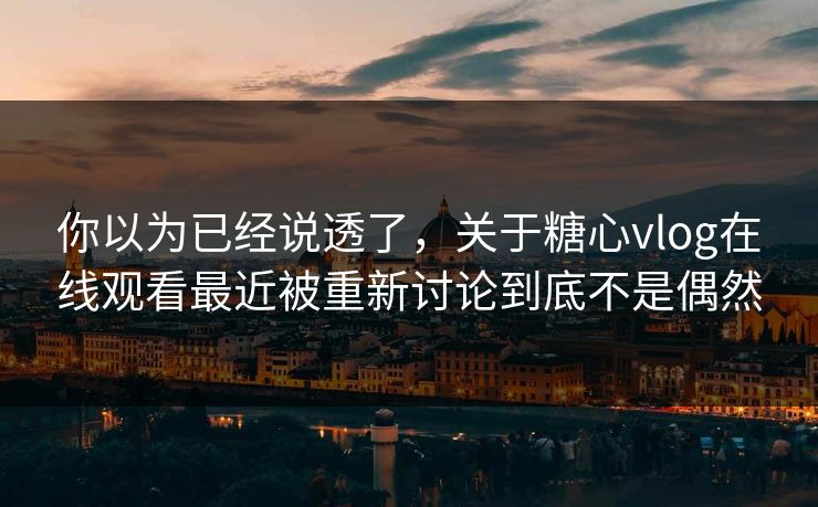 你以为已经说透了，关于糖心vlog在线观看最近被重新讨论到底不是偶然