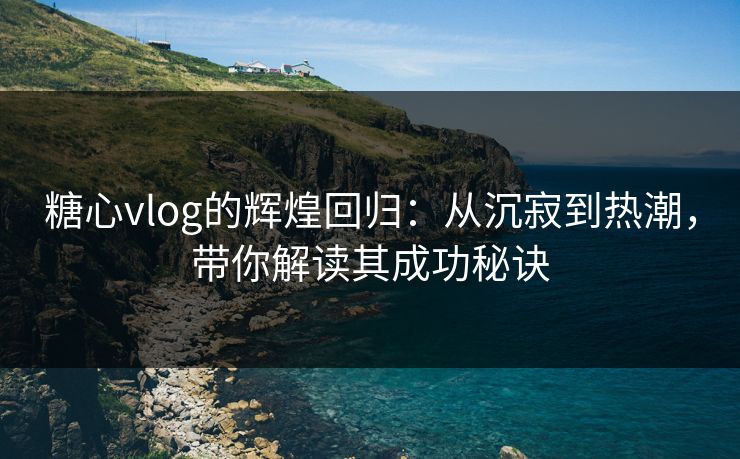 糖心vlog的辉煌回归：从沉寂到热潮，带你解读其成功秘诀