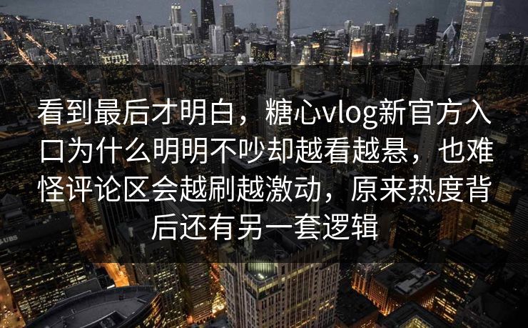 看到最后才明白，糖心vlog新官方入口为什么明明不吵却越看越悬，也难怪评论区会越刷越激动，原来热度背后还有另一套逻辑