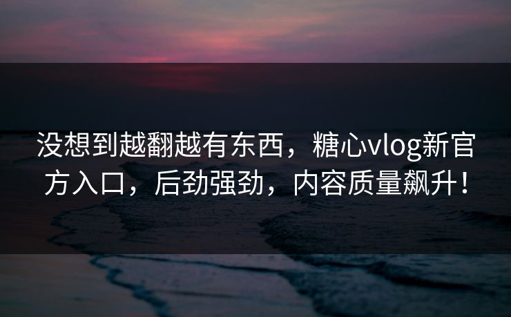 没想到越翻越有东西，糖心vlog新官方入口，后劲强劲，内容质量飙升！
