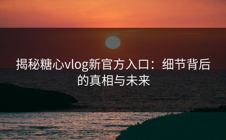 揭秘糖心vlog新官方入口：细节背后的真相与未来