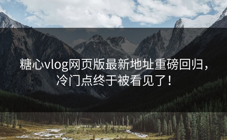 糖心vlog网页版最新地址重磅回归，冷门点终于被看见了！