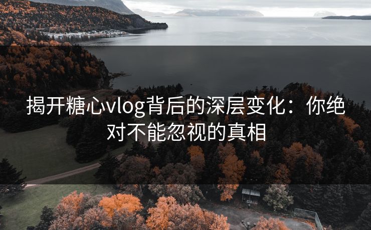 揭开糖心vlog背后的深层变化：你绝对不能忽视的真相