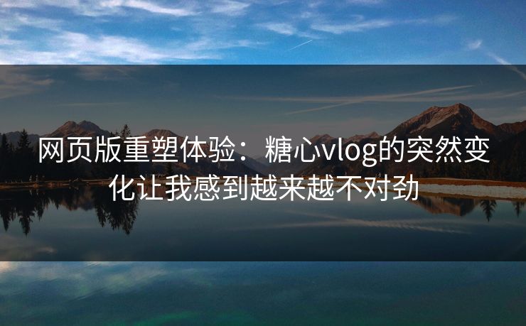 网页版重塑体验：糖心vlog的突然变化让我感到越来越不对劲