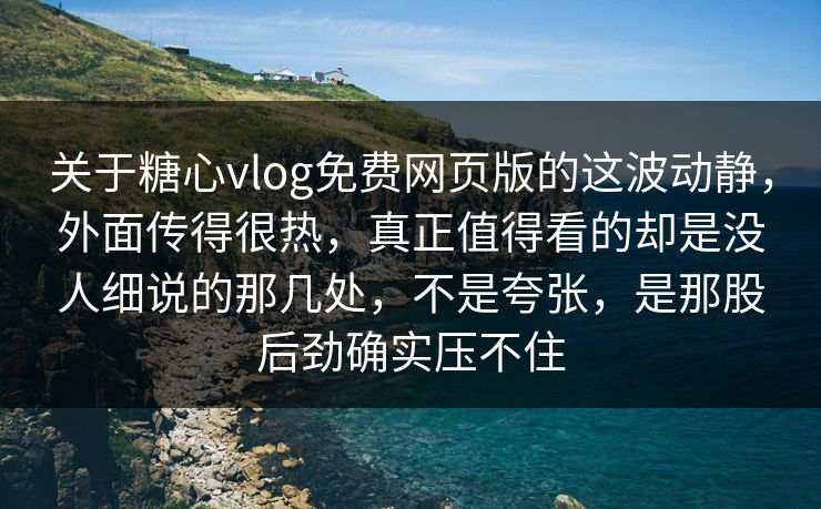 关于糖心vlog免费网页版的这波动静，外面传得很热，真正值得看的却是没人细说的那几处，不是夸张，是那股后劲确实压不住