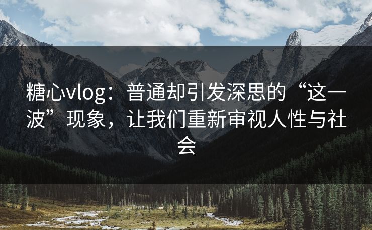 糖心vlog：普通却引发深思的“这一波”现象，让我们重新审视人性与社会