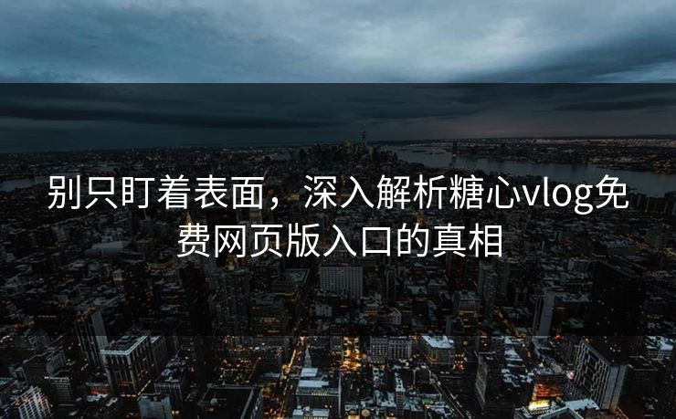 别只盯着表面，深入解析糖心vlog免费网页版入口的真相