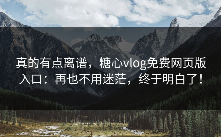真的有点离谱，糖心vlog免费网页版入口：再也不用迷茫，终于明白了！