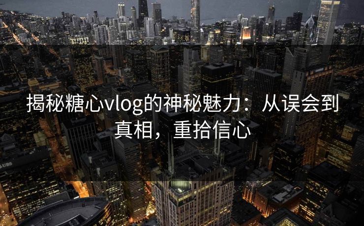 揭秘糖心vlog的神秘魅力：从误会到真相，重拾信心