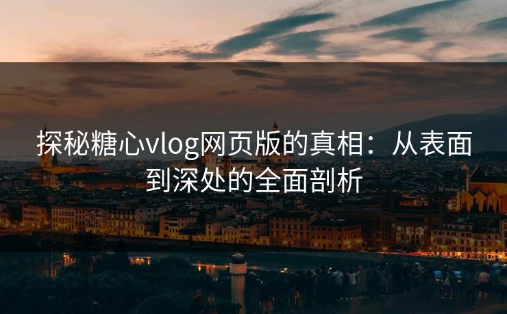 探秘糖心vlog网页版的真相：从表面到深处的全面剖析