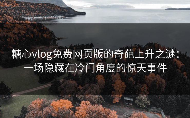 糖心vlog免费网页版的奇葩上升之谜：一场隐藏在冷门角度的惊天事件