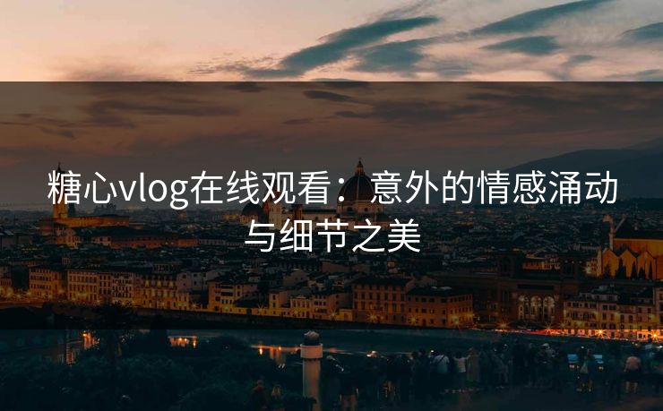 糖心vlog在线观看：意外的情感涌动与细节之美