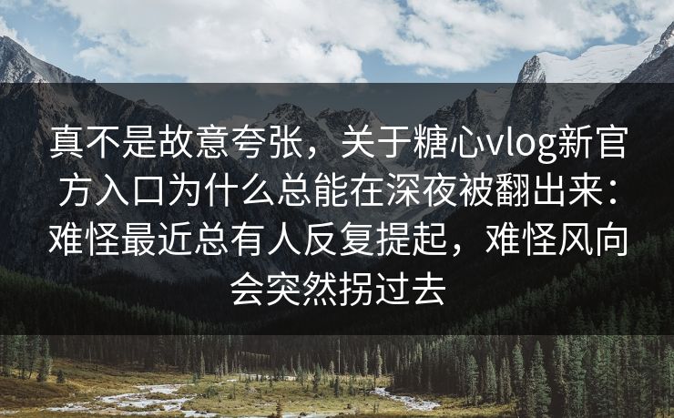真不是故意夸张，关于糖心vlog新官方入口为什么总能在深夜被翻出来：难怪最近总有人反复提起，难怪风向会突然拐过去