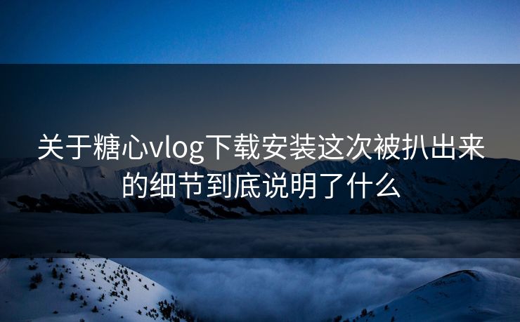 关于糖心vlog下载安装这次被扒出来的细节到底说明了什么