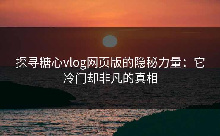 探寻糖心vlog网页版的隐秘力量：它冷门却非凡的真相