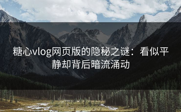 糖心vlog网页版的隐秘之谜：看似平静却背后暗流涌动