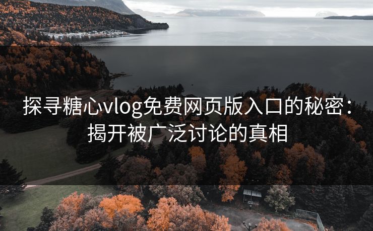探寻糖心vlog免费网页版入口的秘密：揭开被广泛讨论的真相
