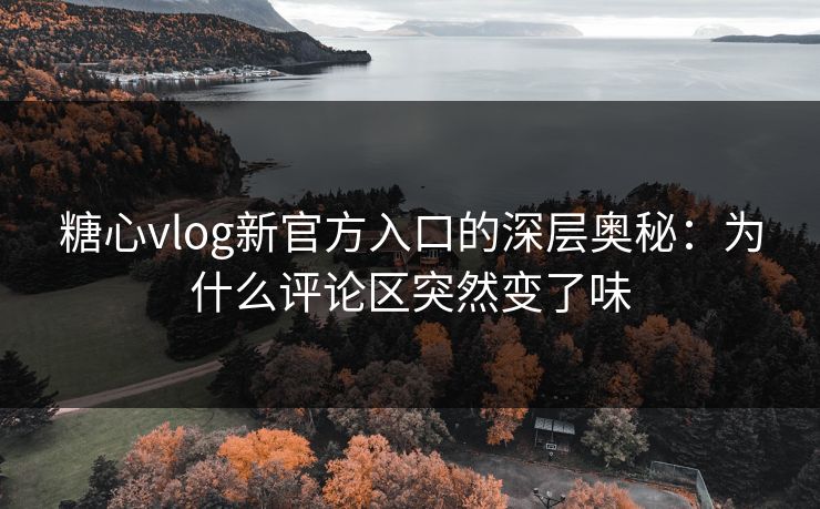 糖心vlog新官方入口的深层奥秘：为什么评论区突然变了味