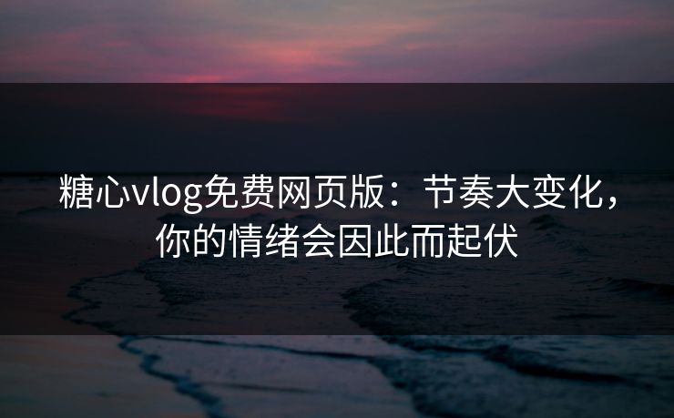 糖心vlog免费网页版：节奏大变化，你的情绪会因此而起伏
