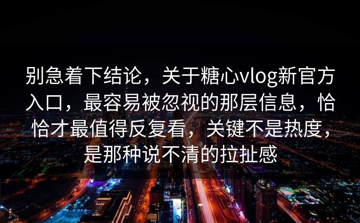 别急着下结论，关于糖心vlog新官方入口，最容易被忽视的那层信息，恰恰才最值得反复看，关键不是热度，是那种说不清的拉扯感