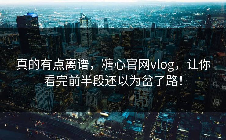 真的有点离谱，糖心官网vlog，让你看完前半段还以为岔了路！