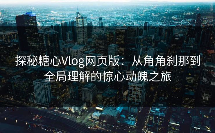 探秘糖心Vlog网页版：从角角刹那到全局理解的惊心动魄之旅