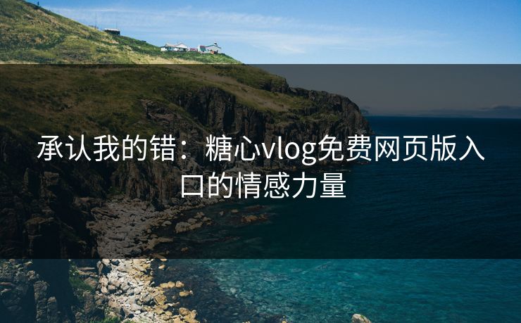 承认我的错：糖心vlog免费网页版入口的情感力量