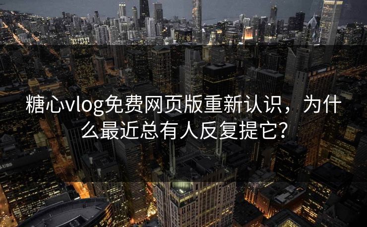 糖心vlog免费网页版重新认识，为什么最近总有人反复提它？